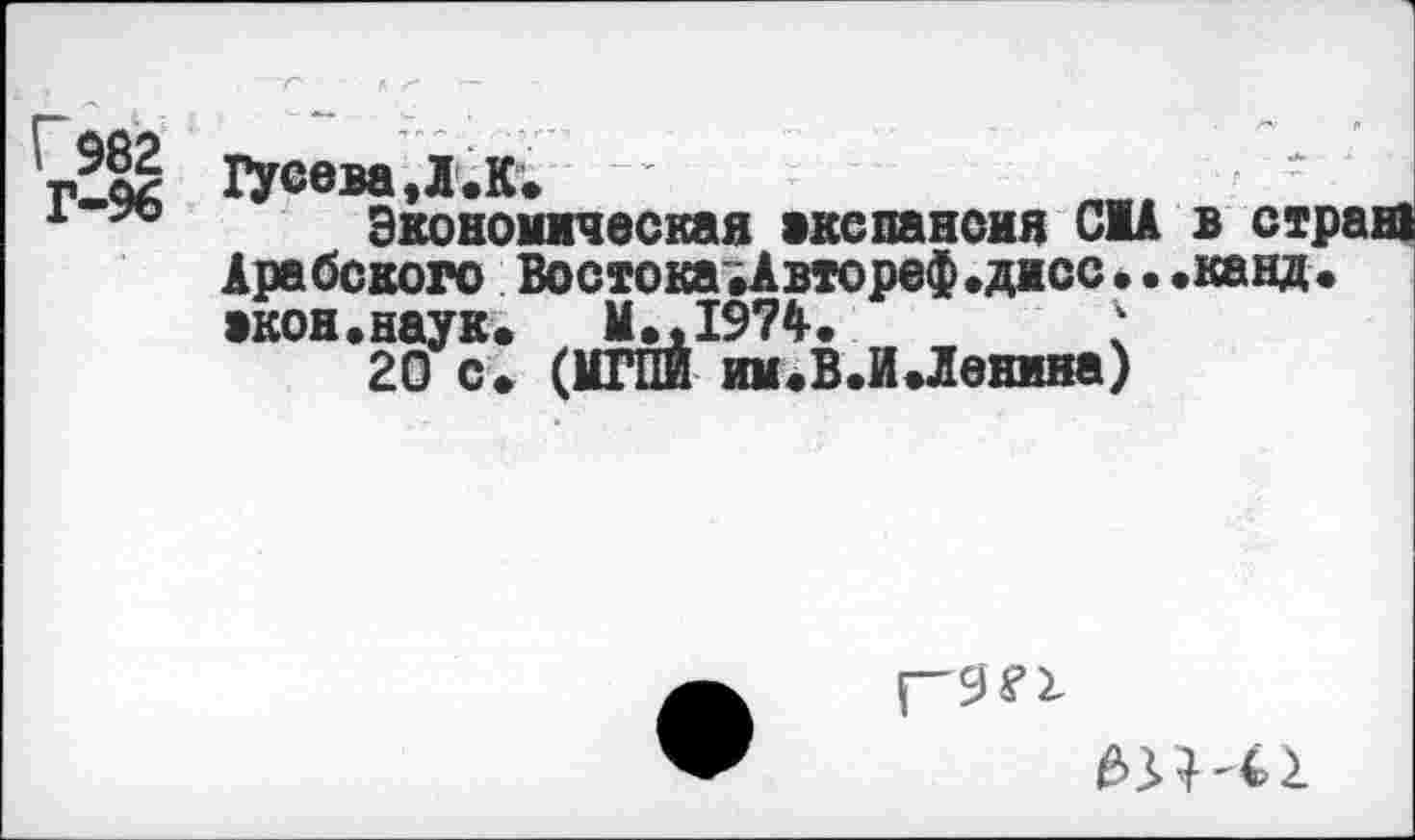 ﻿Г 982
1уеева,Л.К.
Экономическая »кспансия С1А в ст Арабского Востока.Автореф.дисс••.канд •кон.наук. M.«1974.	"
20 с. (МГПИ им.В.И.Ленина)
£>3>\